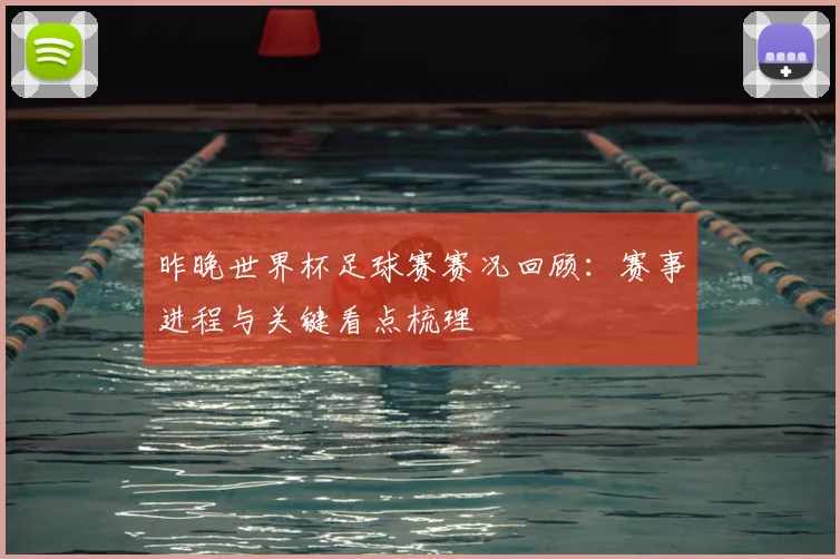 昨晚世界杯足球赛赛况回顾:赛事进程与关键看点梳理