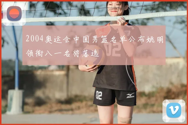 2004奥运会中国男篮名单公布姚明领衔八一名将落选