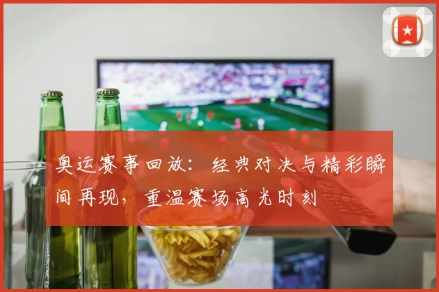 奥运赛事回放:经典对决与精彩瞬间再现,重温赛场高光时刻