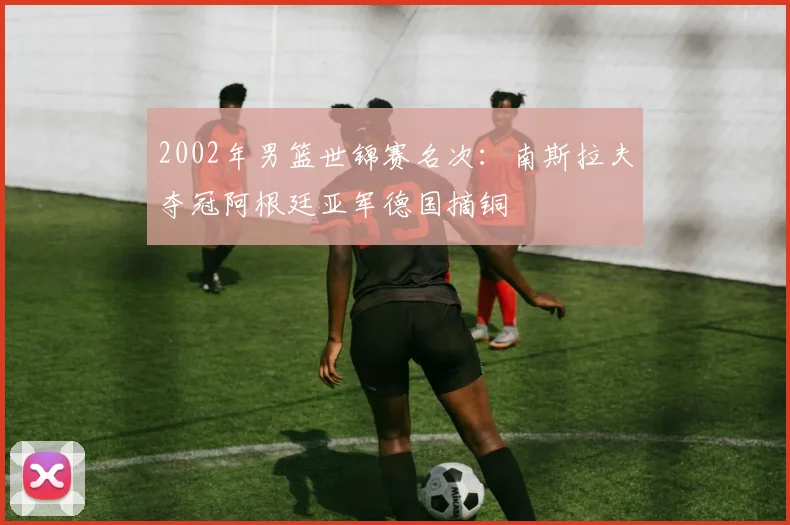 2002年男篮世锦赛名次：南斯拉夫夺冠阿根廷亚军德国摘铜