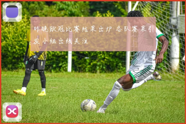 昨晚欧冠比赛结果出炉 各队赛果引发小组出线关注