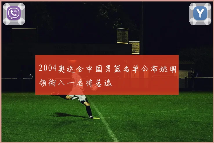 2004奥运会中国男篮名单公布姚明领衔八一名将落选