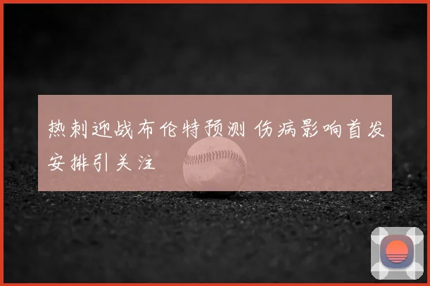 热刺迎战布伦特预测 伤病影响首发安排引关注