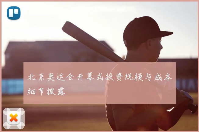 北京奥运会开幕式投资规模与成本细节披露
