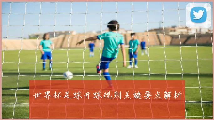 世界杯足球开球规则关键要点解析