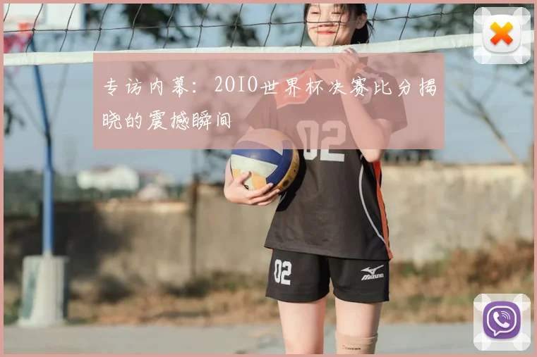 专访内幕:2OIO世界杯决赛比分揭晓的震撼瞬间