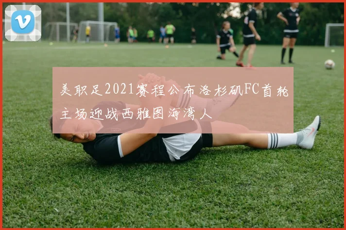 美职足2021赛程公布洛杉矶FC首轮主场迎战西雅图海湾人
