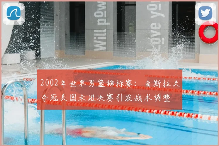 2002年世界男篮锦标赛：南斯拉夫夺冠美国未进决赛引发战术调整