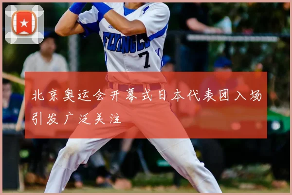 北京奥运会开幕式日本代表团入场引发广泛关注