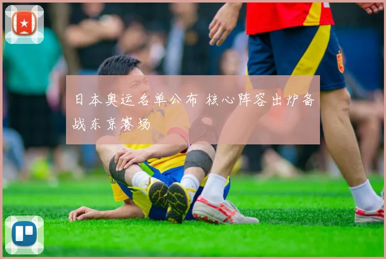 日本奥运名单公布 核心阵容出炉备战东京赛场
