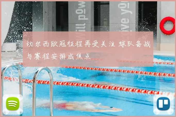 切尔西欧冠征程再受关注 球队备战与赛程安排成焦点