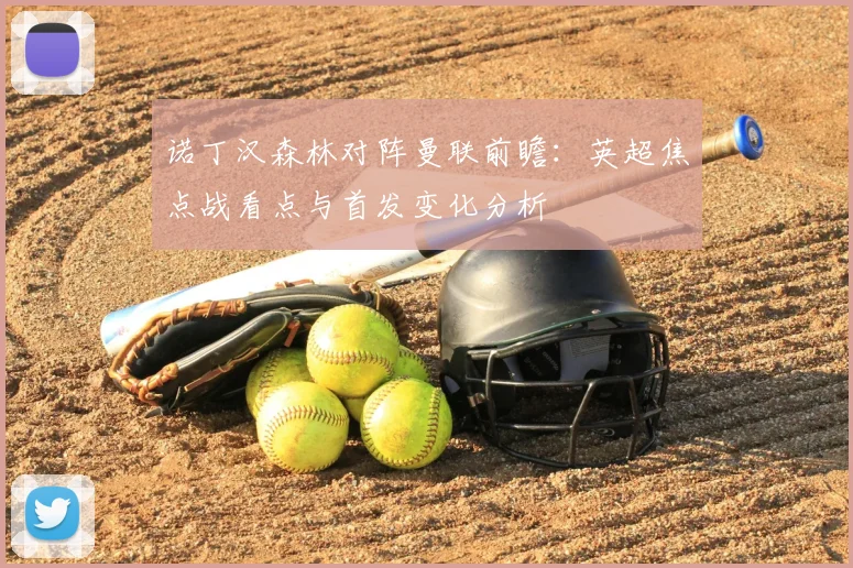 诺丁汉森林对阵曼联前瞻:英超焦点战看点与首发变化分析