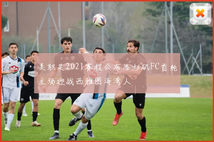美职足2021赛程公布洛杉矶FC首轮主场迎战西雅图海湾人