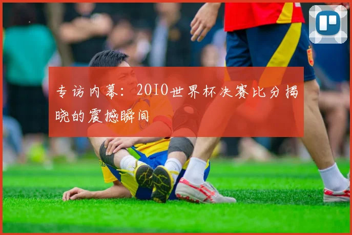 专访内幕:2OIO世界杯决赛比分揭晓的震撼瞬间