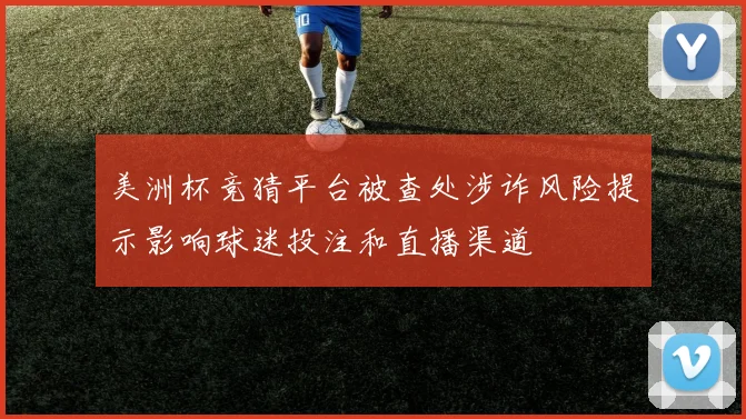 美洲杯竞猜平台被查处涉诈风险提示影响球迷投注和直播渠道