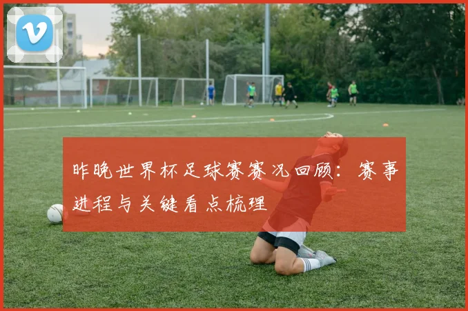 昨晚世界杯足球赛赛况回顾:赛事进程与关键看点梳理