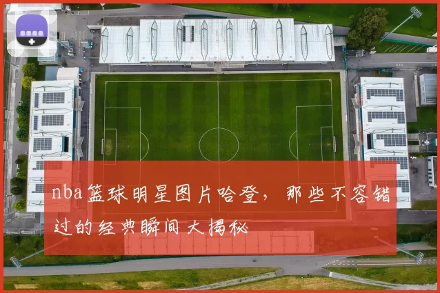 nba篮球明星图片哈登，那些不容错过的经典瞬间大揭秘