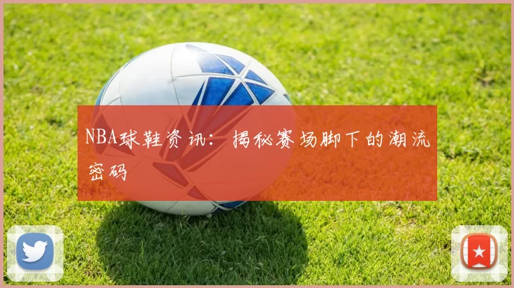 NBA球鞋资讯:揭秘赛场脚下的潮流密码