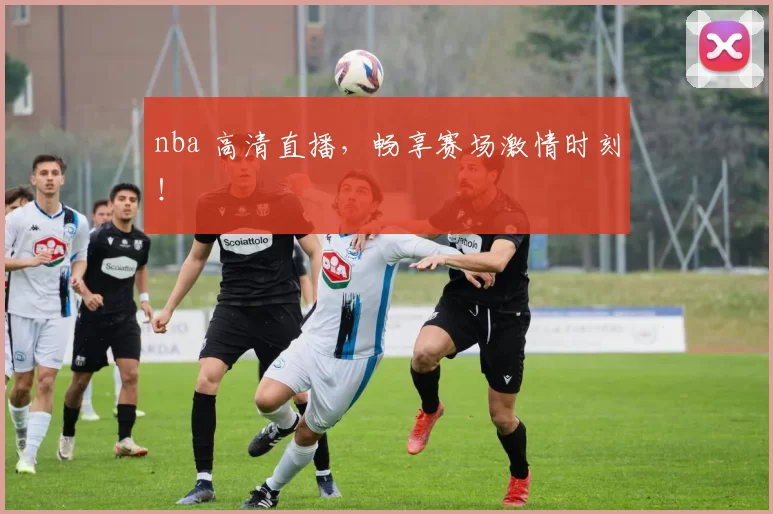 nba 高清直播，畅享赛场激情时刻！