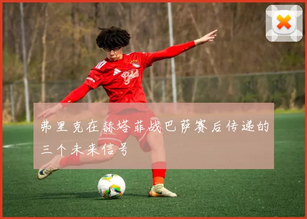 弗里克在赫塔菲战巴萨赛后传递的三个未来信号