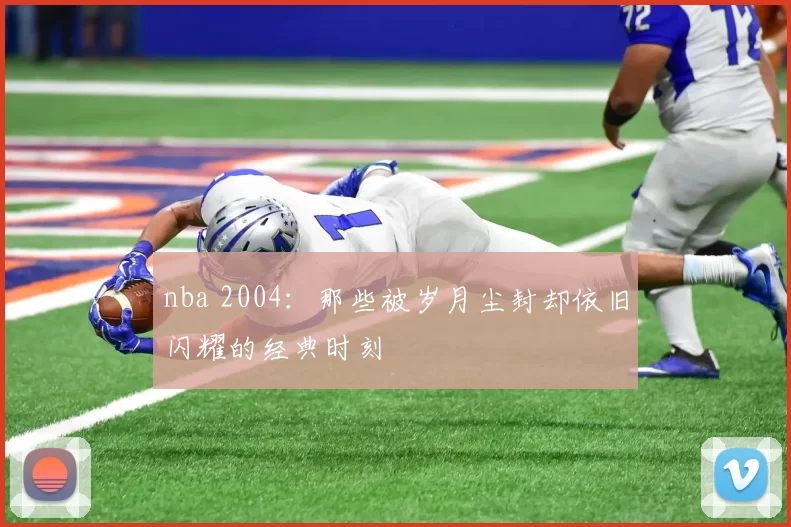 nba 2004：那些被岁月尘封却依旧闪耀的经典时刻