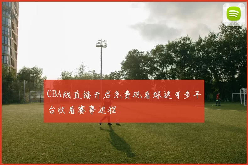 CBA线直播开启免费观看球迷可多平台收看赛事进程