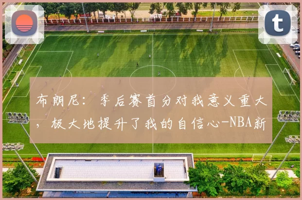 布朗尼：季后赛首分对我意义重大，极大地提升了我的自信心-NBA新闻