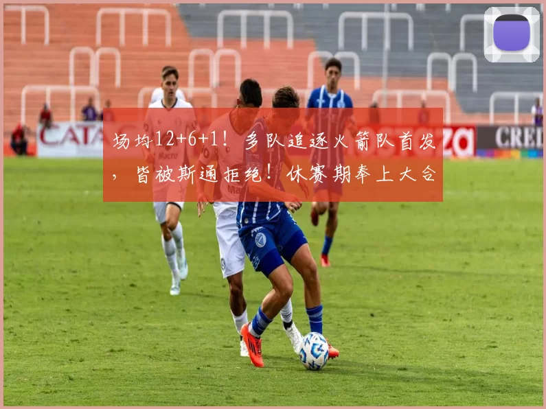 场均12+6+1！多队追逐火箭队首发，皆被斯通拒绝！休赛期奉上大合同