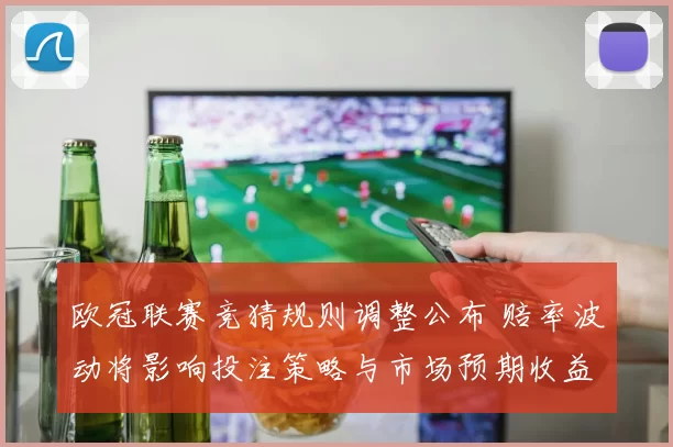 欧冠联赛竞猜规则调整公布 赔率波动将影响投注策略与市场预期收益