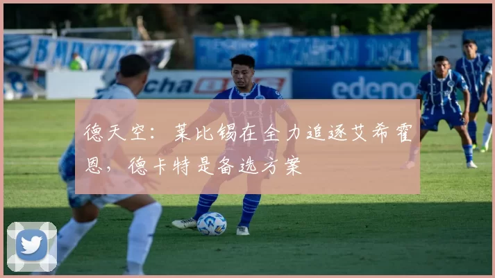 德天空：莱比锡在全力追逐艾希霍恩，德卡特是备选方案