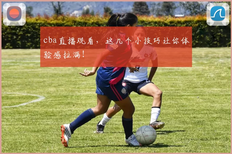 cba直播观看,这几个小技巧让你体验感拉满!