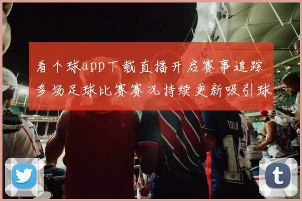 看个球app下载直播开启赛事追踪 多场足球比赛赛况持续更新吸引球迷关注