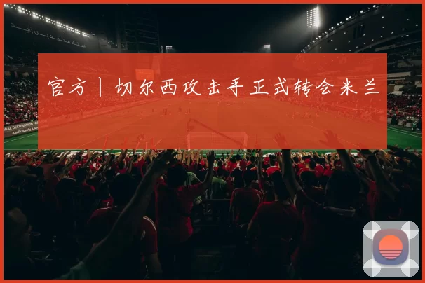 官方丨切尔西攻击手正式转会米兰