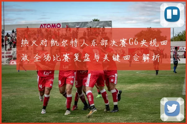 热火对凯尔特人东部决赛G6央视回放 全场比赛复盘与关键回合解析