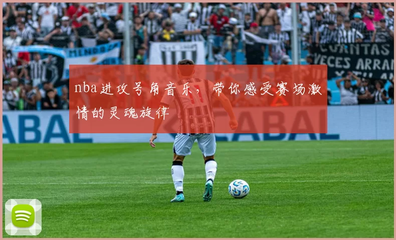 nba进攻号角音乐，带你感受赛场激情的灵魂旋律