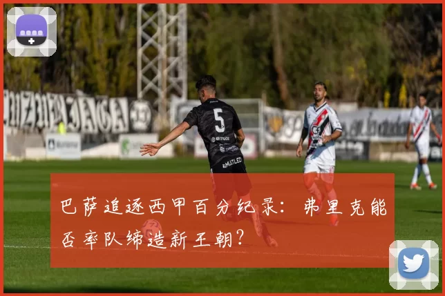 巴萨追逐西甲百分纪录：弗里克能否率队缔造新王朝？