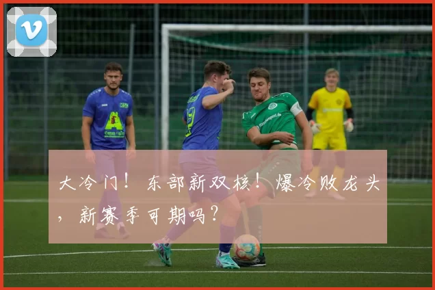 大冷门!东部新双核!爆冷败龙头,新赛季可期吗?