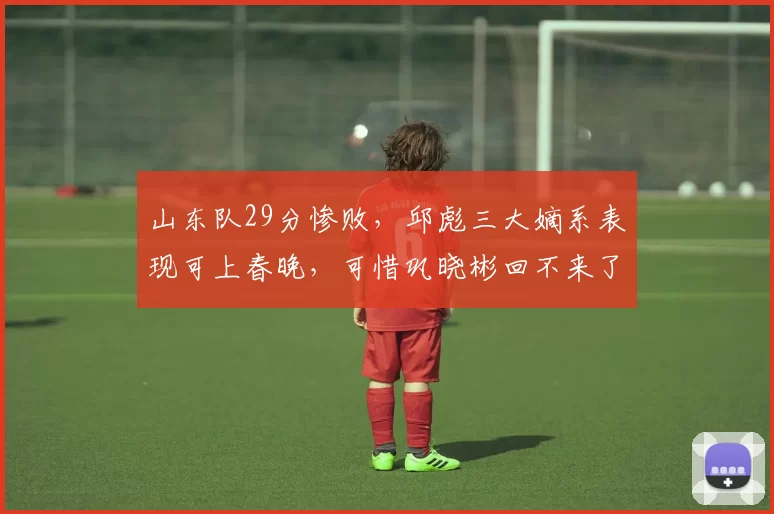 山东队29分惨败，邱彪三大嫡系表现可上春晚，可惜巩晓彬回不来了