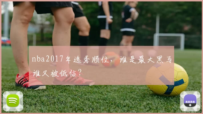 nba2017年选秀顺位，谁是最大黑马谁又被低估？