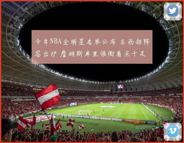 今年NBA全明星名单公布 东西部阵容出炉 詹姆斯库里领衔看点十足