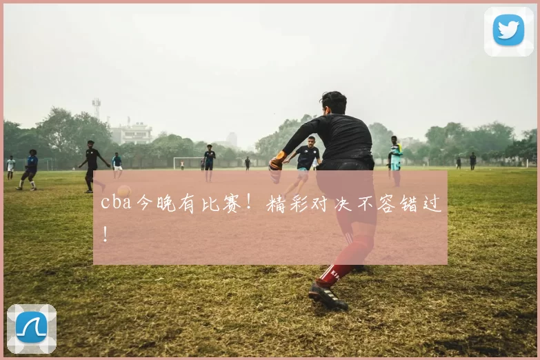 cba今晚有比赛！精彩对决不容错过！