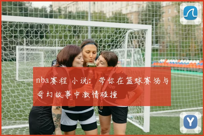 nba赛程 小说：带你在篮球赛场与奇幻故事中激情碰撞
