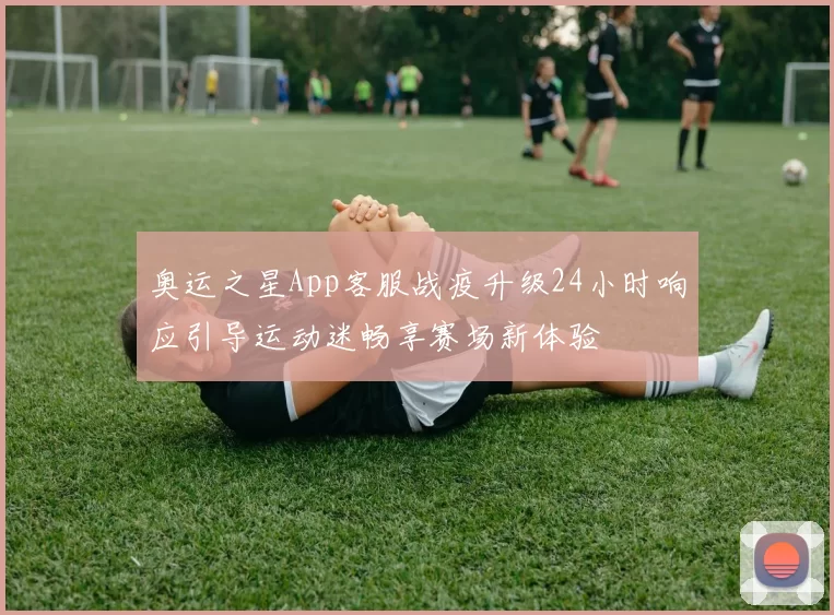 奥运之星App客服战疫升级24小时响应引导运动迷畅享赛场新体验