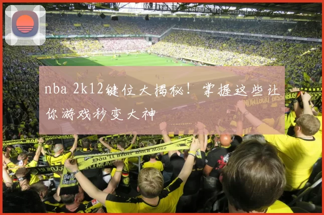 nba 2k12键位大揭秘!掌握这些让你游戏秒变大神