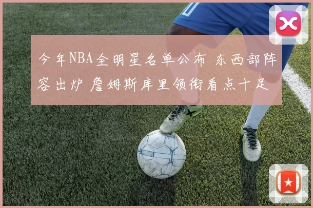 今年NBA全明星名单公布 东西部阵容出炉 詹姆斯库里领衔看点十足