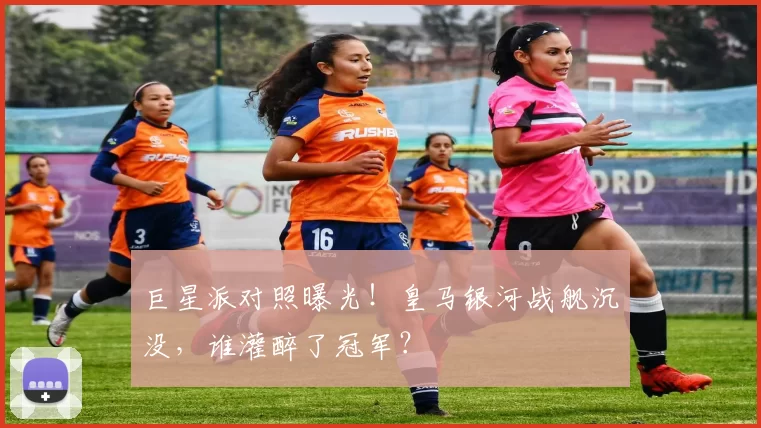 巨星派对照曝光！皇马银河战舰沉没，谁灌醉了冠军？
