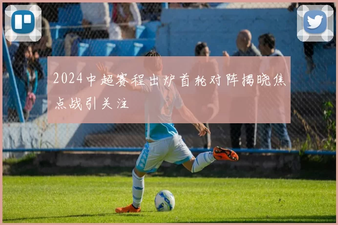 2024中超赛程出炉首轮对阵揭晓焦点战引关注