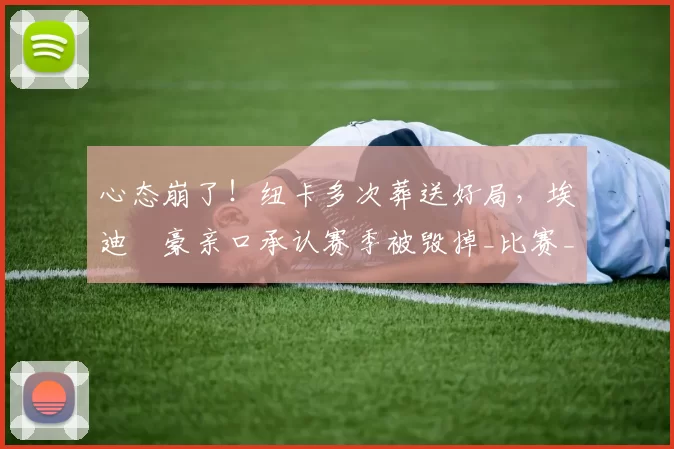 心态崩了！纽卡多次葬送好局，埃迪・豪亲口承认赛季被毁掉_比赛_球员_上半场