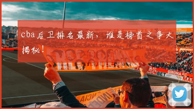 cba后卫排名最新，谁是榜首之争大揭秘！