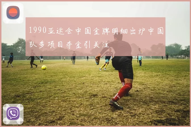 1990亚运会中国金牌明细出炉中国队多项目夺金引关注